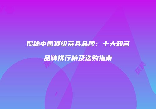 揭秘中国顶级茶具品牌：十大知名品牌排行榜及选购指南