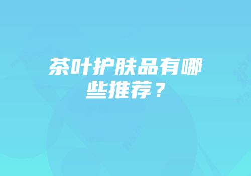 茶叶护肤品有哪些推荐？