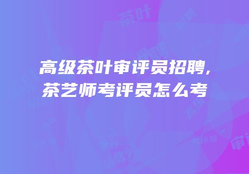 高级茶叶审评员招聘,茶艺师考评员怎么考