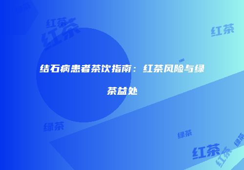 结石病患者茶饮指南：红茶风险与绿茶益处