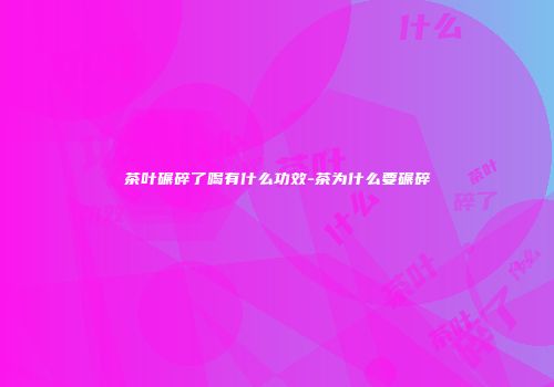 茶叶碾碎了喝有什么功效-茶为什么要碾碎