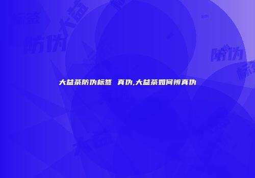 大益茶防伪标签 真伪,大益茶如何辨真伪