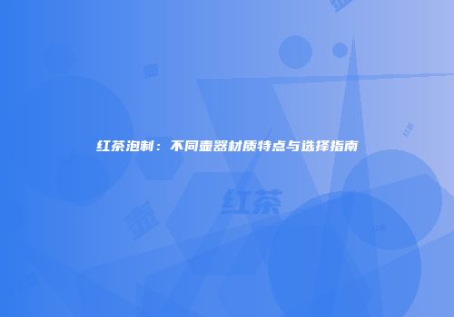 红茶泡制：不同壶器材质特点与选择指南