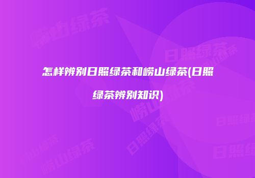 怎样辨别日照绿茶和崂山绿茶(日照绿茶辨别知识)