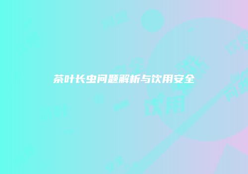 茶叶长虫问题解析与饮用安全