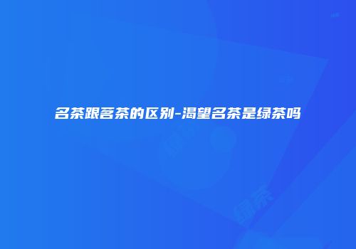 名茶跟茗茶的区别-渴望名茶是绿茶吗