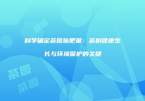 科学确定茶园施肥量：茶树健康生长与环境保护的关键