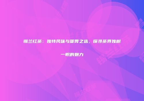 锡兰红茶：独特风味与暖胃之选，探寻茶界独树一帜的魅力