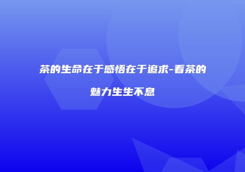 茶的生命在于感悟在于追求-看茶的魅力生生不息