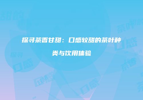 探寻茶香甘甜：口感较甜的茶叶种类与饮用体验