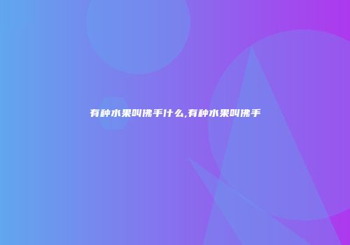 有种水果叫佛手什么,有种水果叫佛手