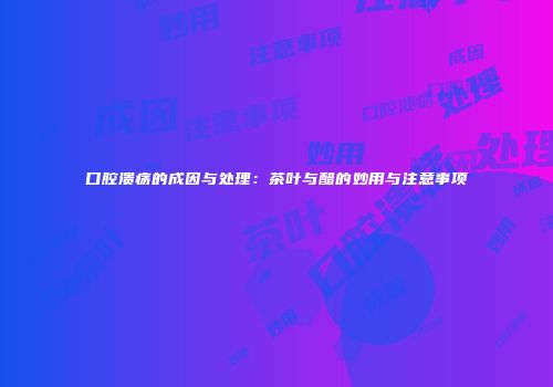 口腔溃疡的成因与处理：茶叶与醋的妙用与注意事项