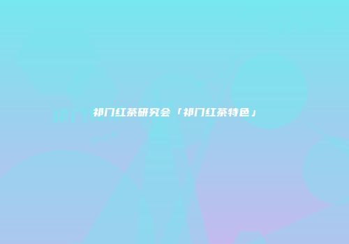 祁门红茶研究会「祁门红茶特色」