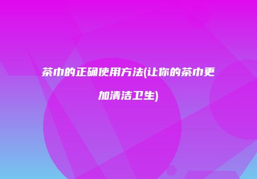 茶巾的正确使用方法(让你的茶巾更加清洁卫生)