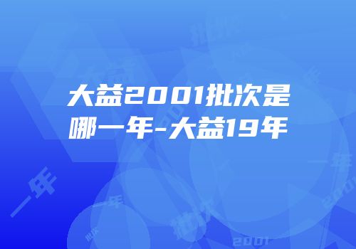 大益2001批次是哪一年-大益19年
