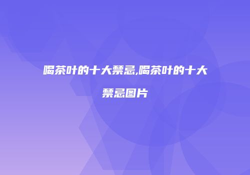 喝茶叶的十大禁忌,喝茶叶的十大禁忌图片