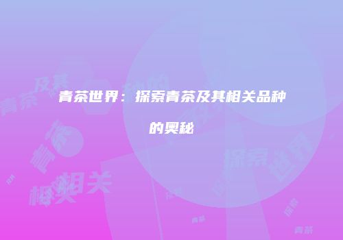 青茶世界：探索青茶及其相关品种的奥秘