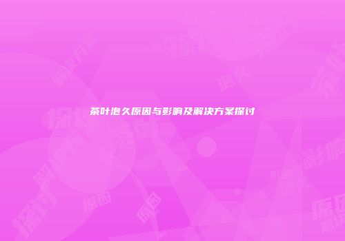 茶叶泡久原因与影响及解决方案探讨