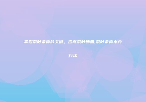 掌握茶叶杀青的关键，提高茶叶质量,茶叶杀青水分方法