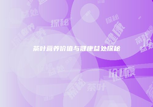 茶叶营养价值与健康益处探秘