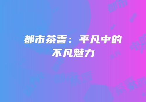 都市茶香：平凡中的不凡魅力