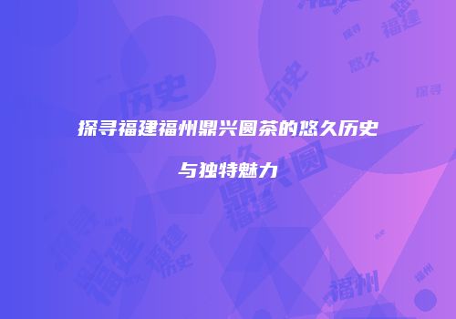 探寻福建福州鼎兴圆茶的悠久历史与独特魅力
