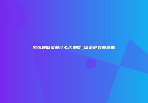 凉茶和凉茶有什么区别呢_凉茶种类有哪些