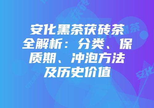 安化黑茶茯砖茶全解析：分类、保质期、冲泡方法及历史价值