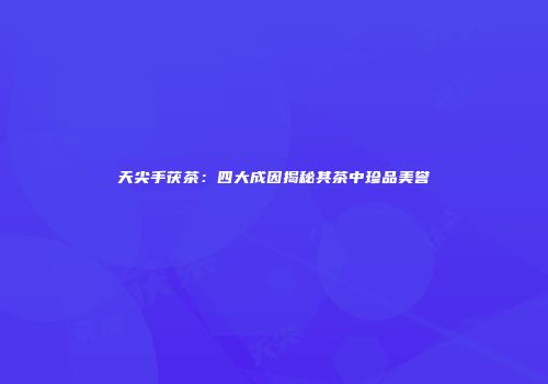 天尖手茯茶：四大成因揭秘其茶中珍品美誉