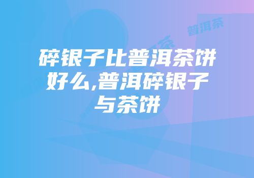 碎银子比普洱茶饼好么,普洱碎银子与茶饼