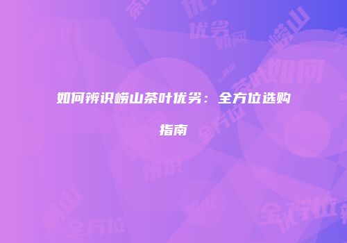 如何辨识崂山茶叶优劣：全方位选购指南