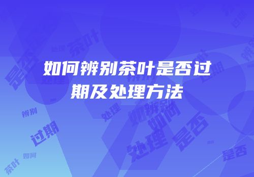 如何辨别茶叶是否过期及处理方法
