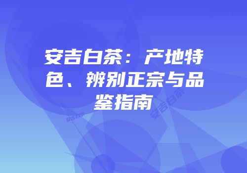 安吉白茶：产地特色、辨别正宗与品鉴指南