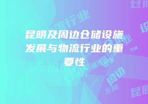 昆明及周边仓储设施发展与物流行业的重要性