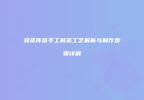 绿茶传统手工制茶工艺解析与制作步骤详解