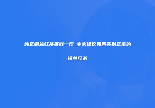 纯正锡兰红茶多钱一斤_专家建议如何买到正宗的锡兰红茶