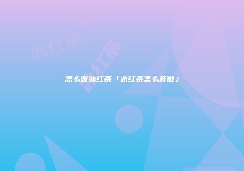 怎么做冰红茶「冰红茶怎么样做」