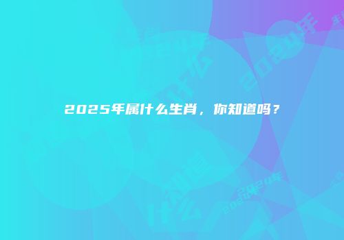 2025年属什么生肖，你知道吗？