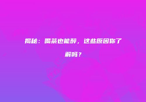 揭秘：喝茶也能醉，这些原因你了解吗？