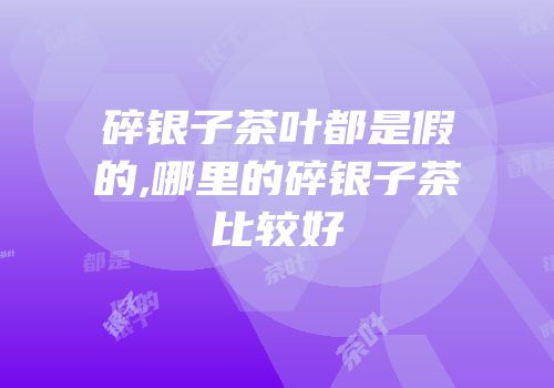 碎银子茶叶都是假的,哪里的碎银子茶比较好