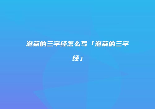 泡茶的三字经怎么写「泡茶的三字经」
