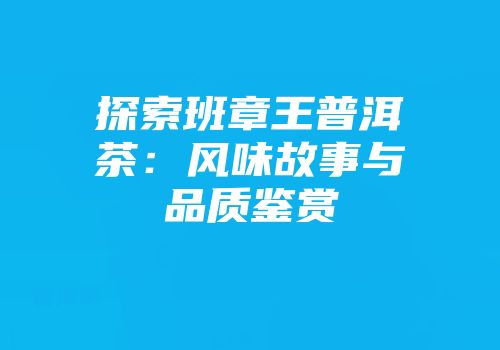 探索班章王普洱茶：风味故事与品质鉴赏