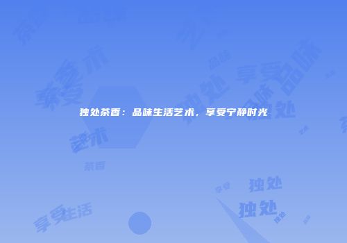 独处茶香：品味生活艺术，享受宁静时光