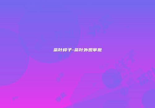 茶叶样子-茶叶外观审批