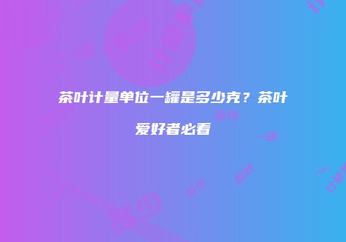 茶叶计量单位一罐是多少克？茶叶爱好者必看