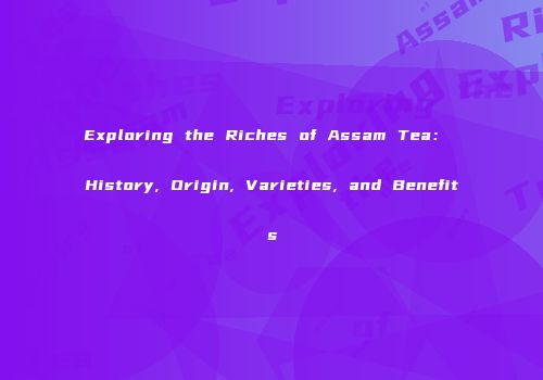 Exploring the Riches of Assam Tea： History, Origin, Varieties, and Benefits