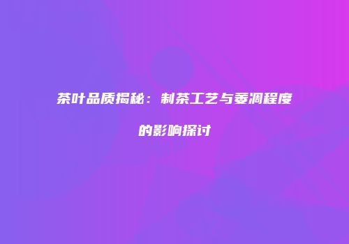 茶叶品质揭秘：制茶工艺与萎凋程度的影响探讨