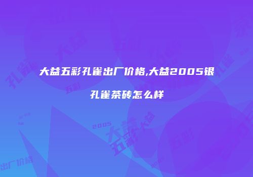 大益五彩孔雀出厂价格,大益2005银孔雀茶砖怎么样