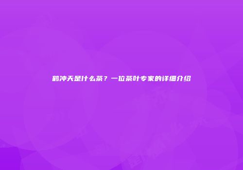 鹤冲天是什么茶？一位茶叶专家的详细介绍