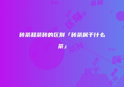 砖茶和茶砖的区别「砖茶属于什么茶」